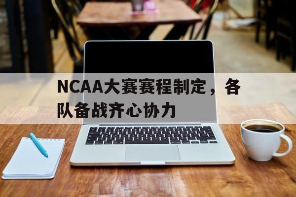 NCAA大赛赛程制定，各队备战齐心协力