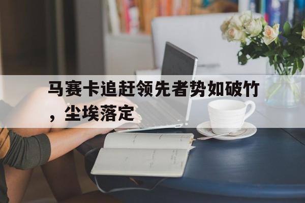 马赛卡追赶领先者势如破竹，尘埃落定